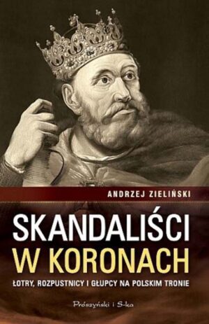 Skandaliści w koronach. Łajdacy, rozpustnicy i głupcy na polskim tronie - Andrzej Zieliński