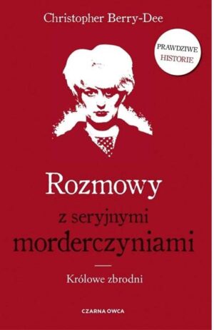 ROZMOWY Z SERYJNYMI MORDERCZYNIAMI : Królowe zbrodni - Christopher Berry-Dee (Kopia)