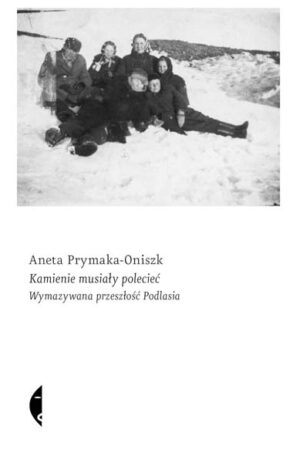 Kamienie musiały polecieć. Wymazywana przeszłość Podlasia - Aneta Prymaka-Oniszk